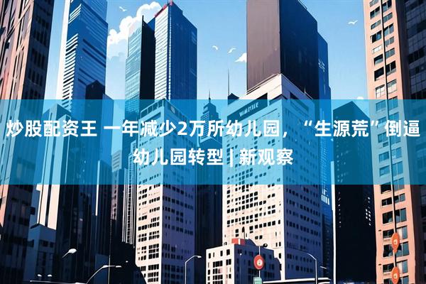 炒股配资王 一年减少2万所幼儿园，“生源荒”倒逼幼儿园转型 | 新观察