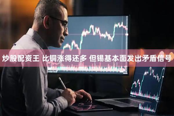 炒股配资王 比铜涨得还多 但锡基本面发出矛盾信号