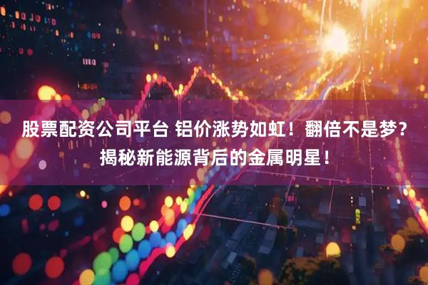 股票配资公司平台 铝价涨势如虹！翻倍不是梦？揭秘新能源背后的金属明星！