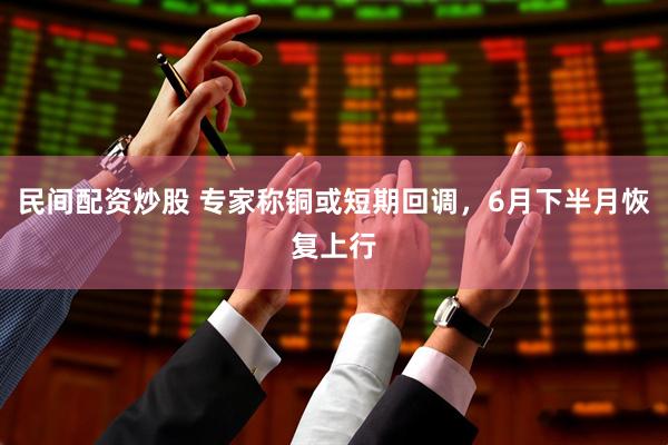 民间配资炒股 专家称铜或短期回调，6月下半月恢复上行