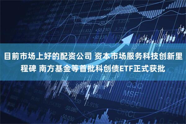 目前市场上好的配资公司 资本市场服务科技创新里程碑 南方基金等首批科创债ETF正式获批