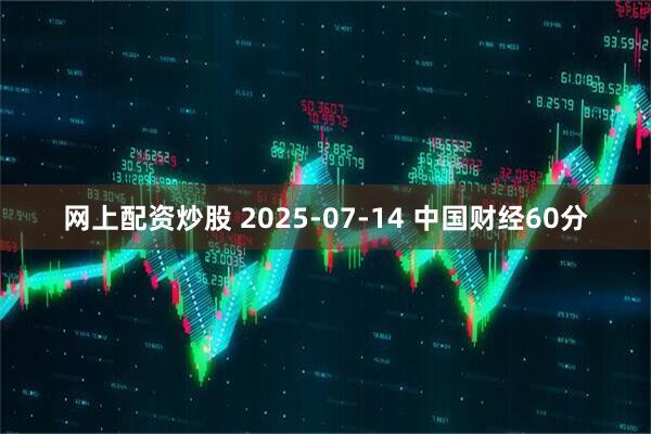 网上配资炒股 2025-07-14 中国财经60分