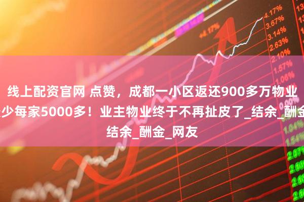 线上配资官网 点赞，成都一小区返还900多万物业费，最少每家5000多！业主物业终于不再扯皮了_结余_酬金_网友
