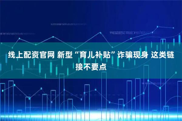 线上配资官网 新型“育儿补贴”诈骗现身 这类链接不要点