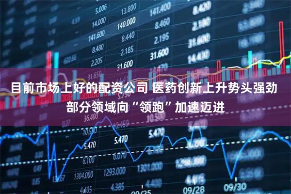 目前市场上好的配资公司 医药创新上升势头强劲 部分领域向“领跑”加速迈进