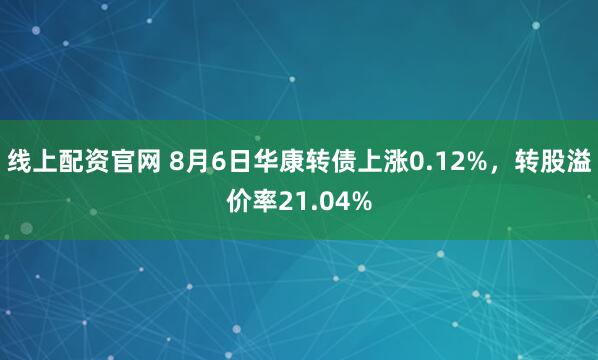 线上配资官网 8月6日华康转债上涨0.12%，转股溢价率21.04%