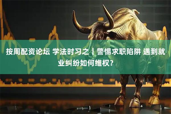 按周配资论坛 学法时习之｜警惕求职陷阱 遇到就业纠纷如何维权？