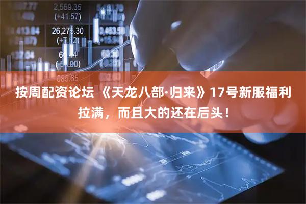 按周配资论坛 《天龙八部·归来》17号新服福利拉满，而且大的还在后头！