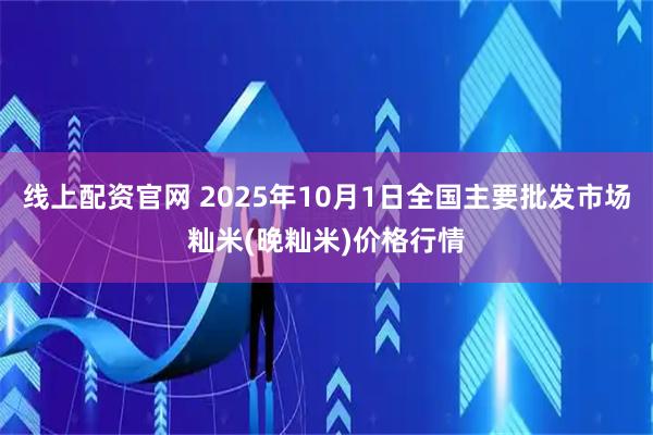 线上配资官网 2025年10月1日全国主要批发市场籼米(晚籼米)价格行情
