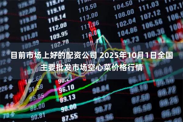 目前市场上好的配资公司 2025年10月1日全国主要批发市场空心菜价格行情
