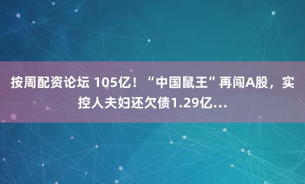 按周配资论坛 105亿！“中国鼠王”再闯A股，实控人夫妇还欠债1.29亿…