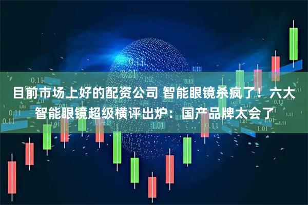 目前市场上好的配资公司 智能眼镜杀疯了！六大智能眼镜超级横评出炉：国产品牌太会了