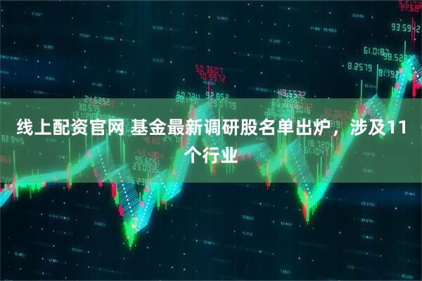 线上配资官网 基金最新调研股名单出炉，涉及11个行业