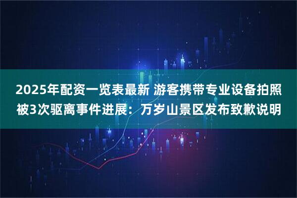 2025年配资一览表最新 游客携带专业设备拍照被3次驱离事件进展:万岁山景区发布致歉说明