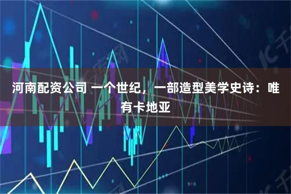 河南配资公司 一个世纪，一部造型美学史诗：唯有卡地亚