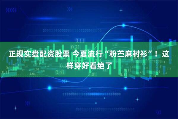 正规实盘配资股票 今夏流行“粉苎麻衬衫”！这样穿好看绝了