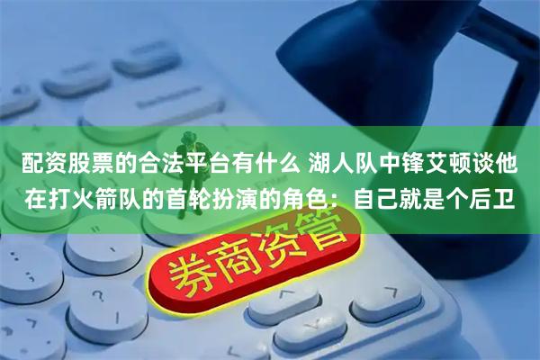 配资股票的合法平台有什么 湖人队中锋艾顿谈他在打火箭队的首轮扮演的角色：自己就是个后卫