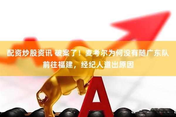配资炒股资讯 破案了！麦考尔为何没有随广东队前往福建，经纪人道出原因