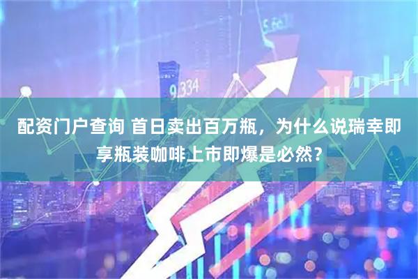 配资门户查询 首日卖出百万瓶，为什么说瑞幸即享瓶装咖啡上市即爆是必然？