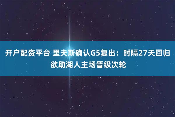 开户配资平台 里夫斯确认G5复出：时隔27天回归 欲助湖人主场晋级次轮