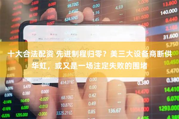 十大合法配资 先进制程归零？美三大设备商断供华虹，或又是一场注定失败的围堵