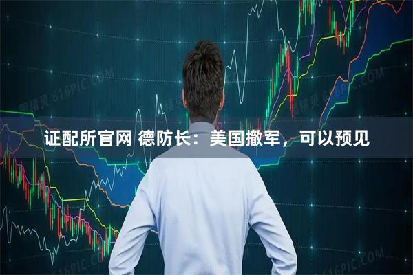 证配所官网 德防长：美国撤军，可以预见