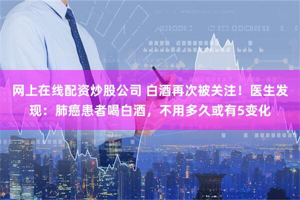 网上在线配资炒股公司 白酒再次被关注！医生发现：肺癌患者喝白酒，不用多久或有5变化