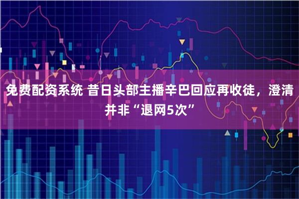 免费配资系统 昔日头部主播辛巴回应再收徒，澄清并非“退网5次”