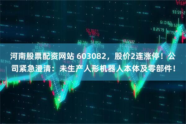 河南股票配资网站 603082，股价2连涨停！公司紧急澄清：未生产人形机器人本体及零部件！