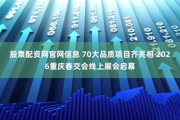 股票配资网官网信息 70大品质项目齐亮相 2026重庆春交会线上展会启幕