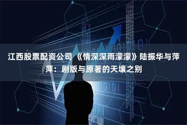江西股票配资公司 《情深深雨濛濛》陆振华与萍萍：剧版与原著的天壤之别