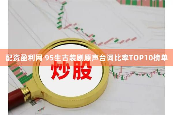 配资盈利网 95生古装剧原声台词比率TOP10榜单