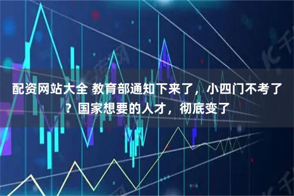 配资网站大全 教育部通知下来了，小四门不考了？国家想要的人才，彻底变了