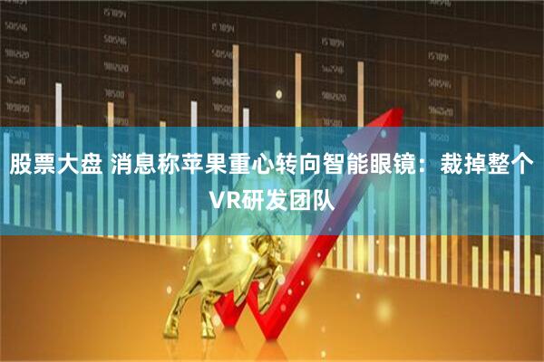 股票大盘 消息称苹果重心转向智能眼镜：裁掉整个VR研发团队