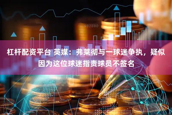 杠杆配资平台 英媒：弗莱彻与一球迷争执，疑似因为这位球迷指责球员不签名