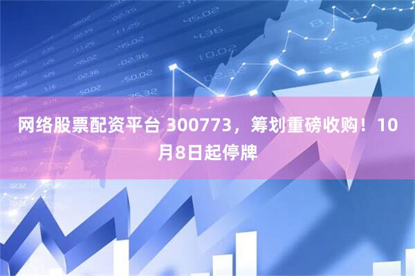 网络股票配资平台 300773，筹划重磅收购！10月8日起停牌