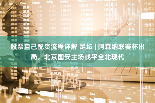 股票自己配资流程详解 足坛 | 阿森纳联赛杯出局，北京国安主场战平全北现代