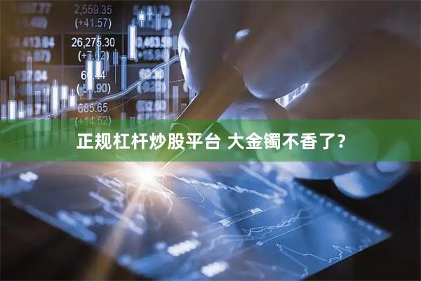 正规杠杆炒股平台 大金镯不香了？
